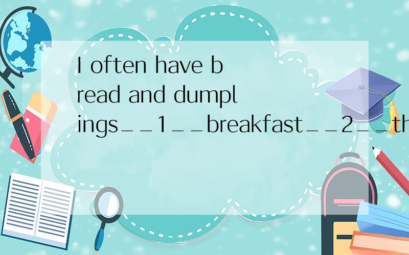 I often have bread and dumplings__1__breakfast__2__the morning.两个空,怎么选?选择填空：1.A.for B.to C.at D.in2.A.on B.at C.in D.of