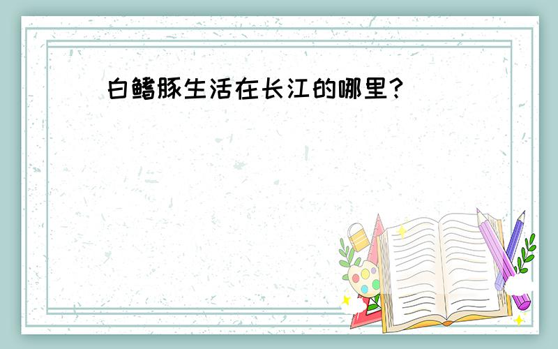 白鳍豚生活在长江的哪里?
