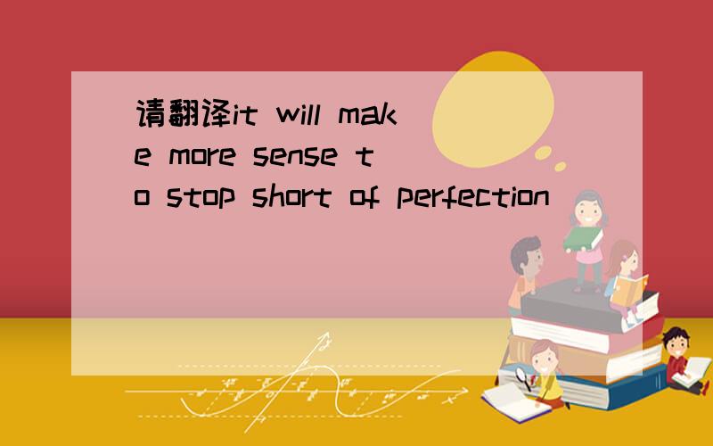 请翻译it will make more sense to stop short of perfection