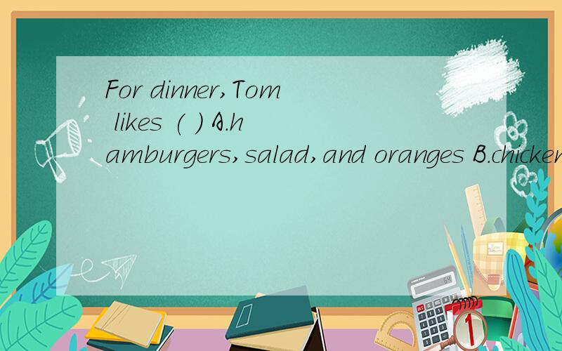 For dinner,Tom likes ( ) A.hamburgers,salad,and oranges B.chicken,tomatoes,French friesC.eggs,bananas,and appleD.French fries,fruits,vegetables为什么是A从哪里看出?