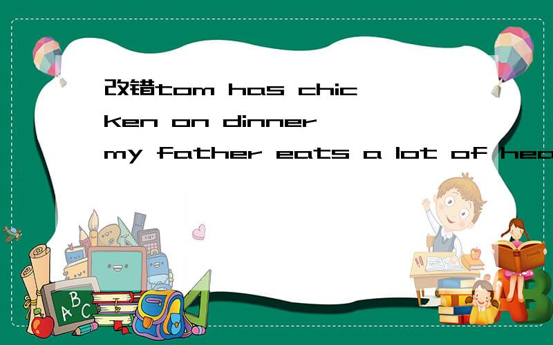 改错tom has chicken on dinner,my father eats a lot of healthy food.