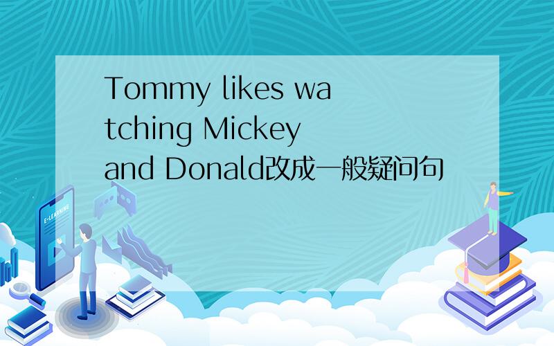 Tommy likes watching Mickey and Donald改成一般疑问句