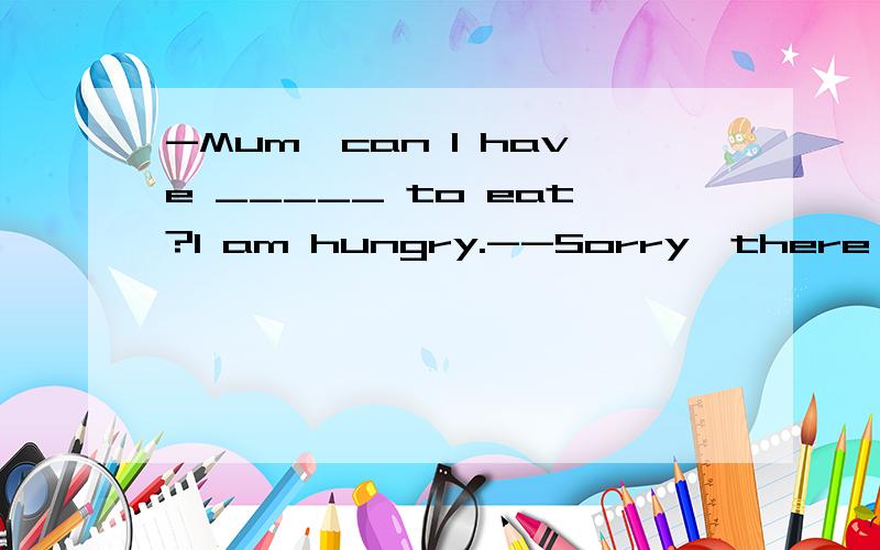 -Mum,can I have _____ to eat?I am hungry.--Sorry,there is ____ in the fridge.You can godownstairs to buy______ .A.anything; none; something B.something;nothing;something