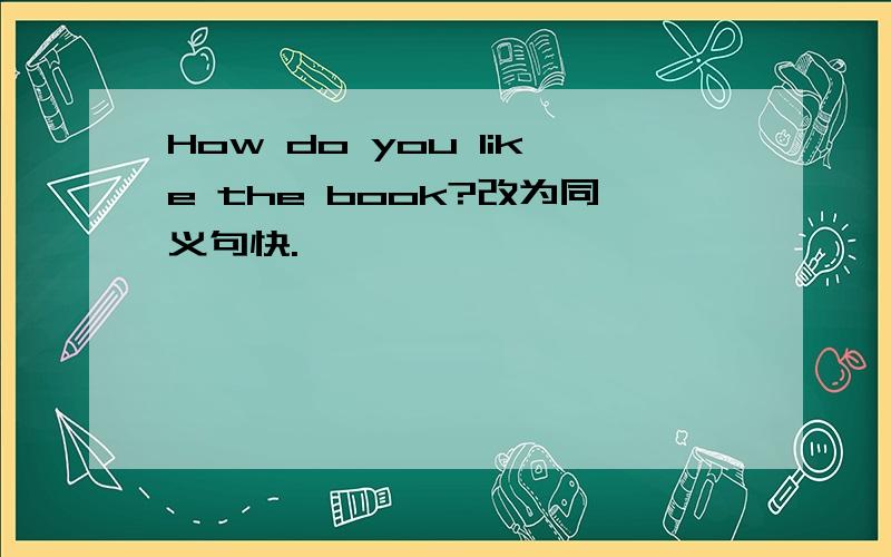 How do you like the book?改为同义句快.