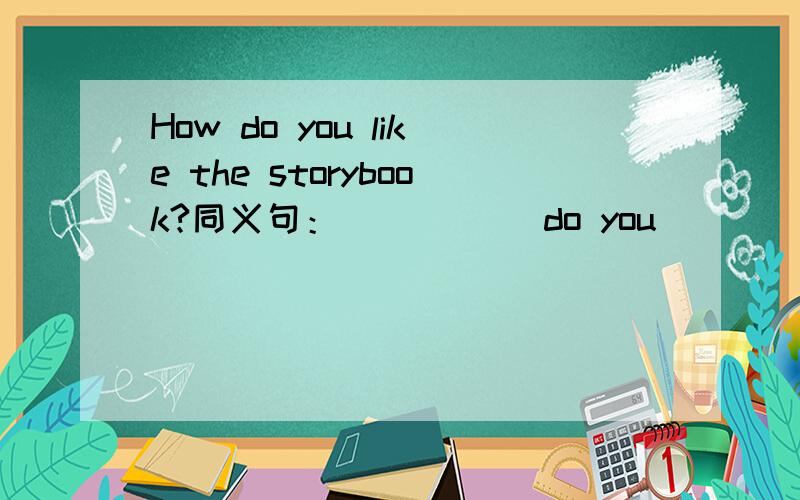 How do you like the storybook?同义句：_____ do you _____ _____ the storybook?
