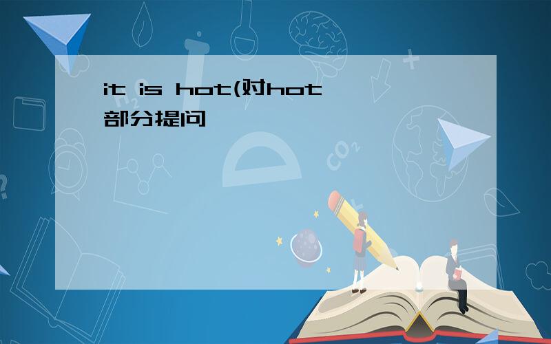 it is hot(对hot部分提问,