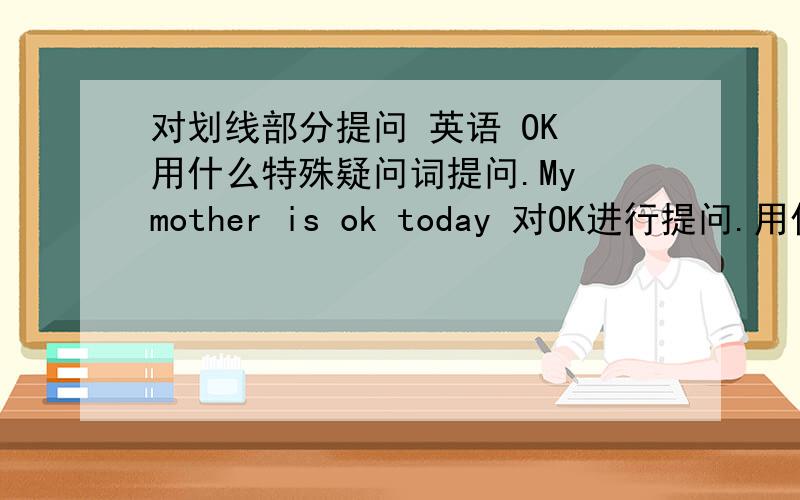 对划线部分提问 英语 OK 用什么特殊疑问词提问.My mother is ok today 对OK进行提问.用什么特殊疑问词