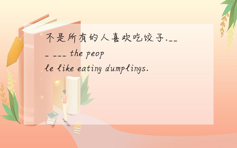 不是所有的人喜欢吃饺子.___ ___ the people like eating dumplings.