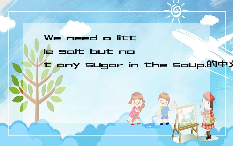 We need a little salt but not any sugar in the soup.的中文意思?