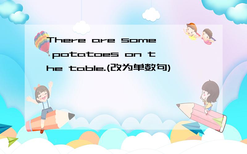 There are some potatoes on the table.(改为单数句)