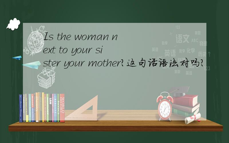 Is the woman next to your sister your mother?这句话语法对吗?