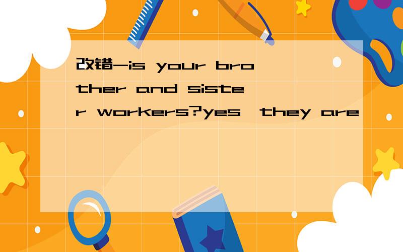 改错-is your brother and sister workers?yes,they are