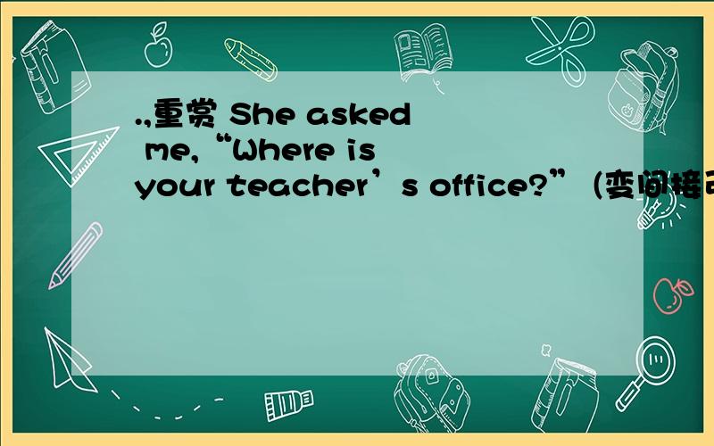 .,重赏 She asked me,“Where is your teacher’s office?” (变间接引语)