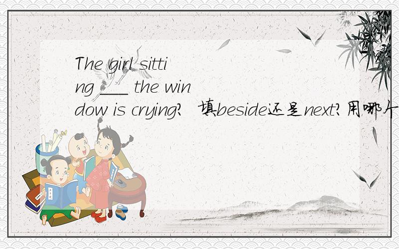 The girl sitting ___ the window is crying?  填beside还是next?用哪个?为什么?