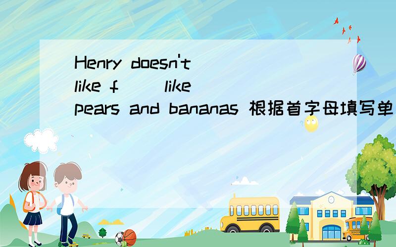 Henry doesn't like f() like pears and bananas 根据首字母填写单词