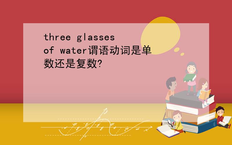 three glasses of water谓语动词是单数还是复数?
