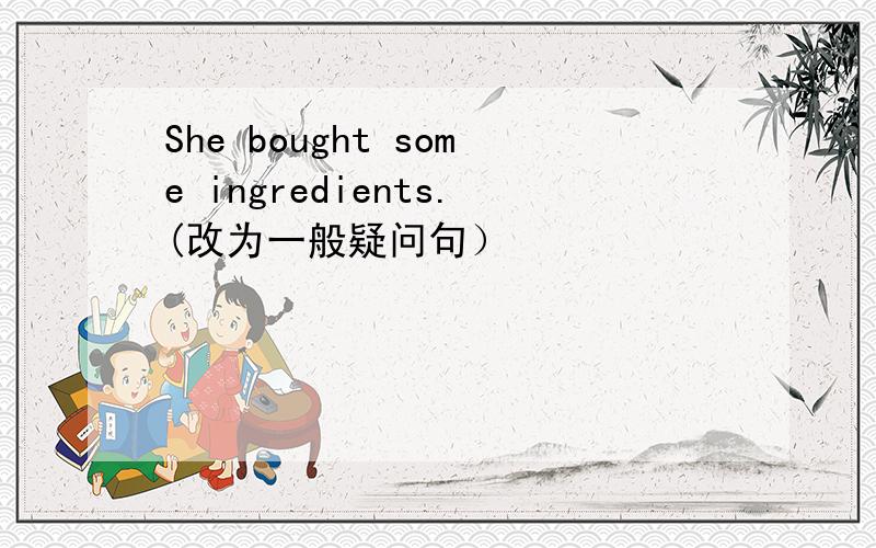 She bought some ingredients.(改为一般疑问句）