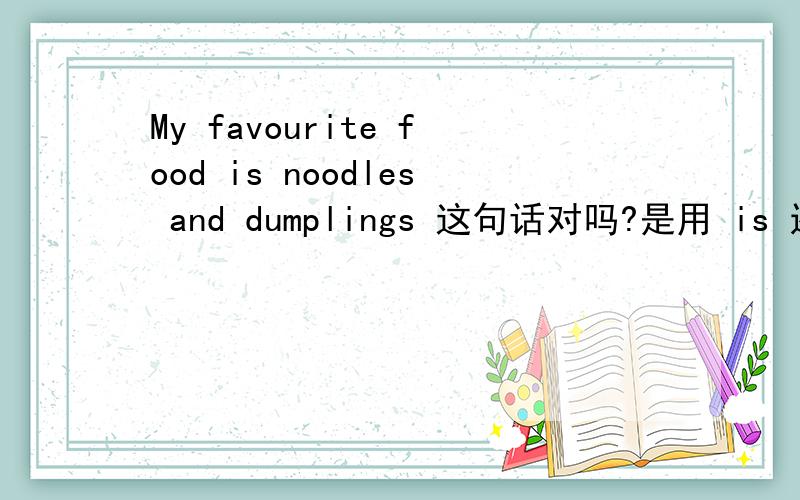 My favourite food is noodles and dumplings 这句话对吗?是用 is 还是用are 谢谢了!急!