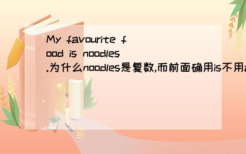My favourite food is noodles.为什么noodles是复数,而前面确用is不用are?是不是favourite后面只能用is不能用are?那My favourite animals are pandas.这句话正确吗?
