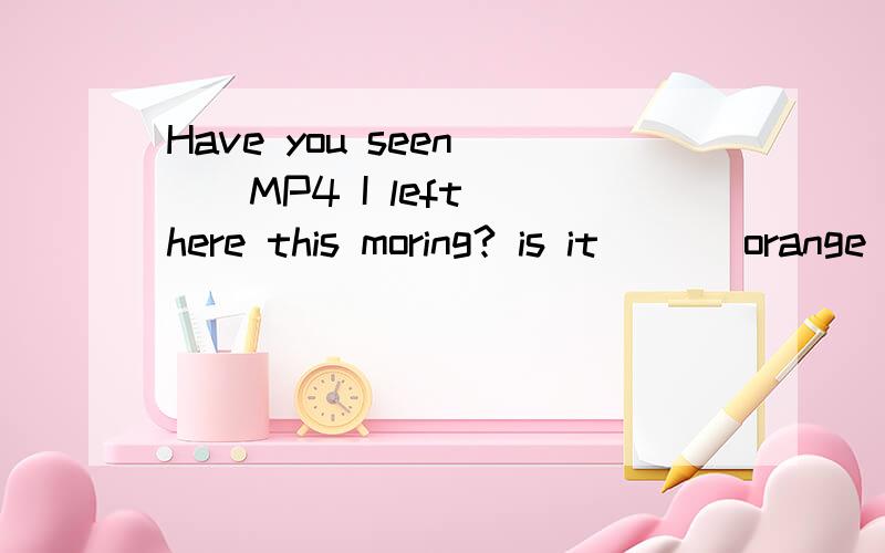 Have you seen( ) MP4 I left here this moring? is it ( ) orange one?I saw it on the sofa填上冠词解释一下为什么?