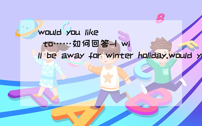 would you like to……如何回答-I will be away for winter holiday.would you mind going with me?-___.A.No,I've no time.B.Not at all.I'll be glad to.我觉得两个都可以