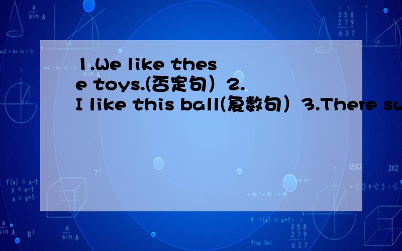 1.We like these toys.(否定句）2.I like this ball(复数句）3.There sweets are(sweet)(划线提问）