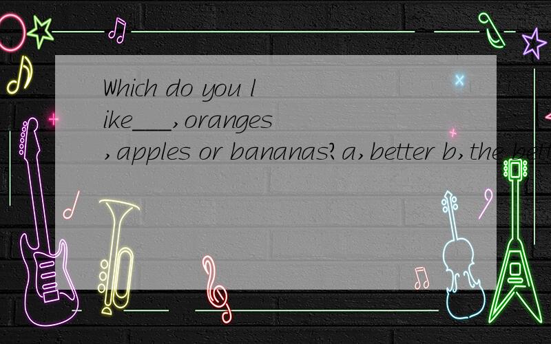 Which do you like___,oranges,apples or bananas?a,better b,the better c,best