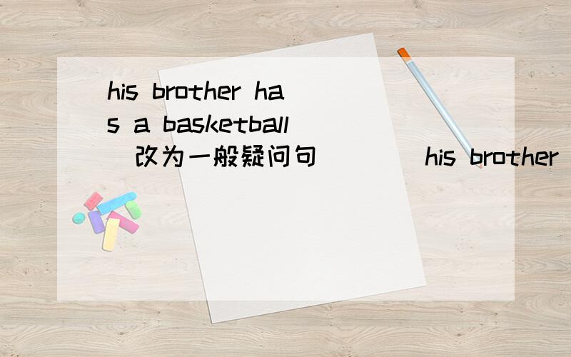 his brother has a basketball（改为一般疑问句） （ ）his brother （ ）a basketball