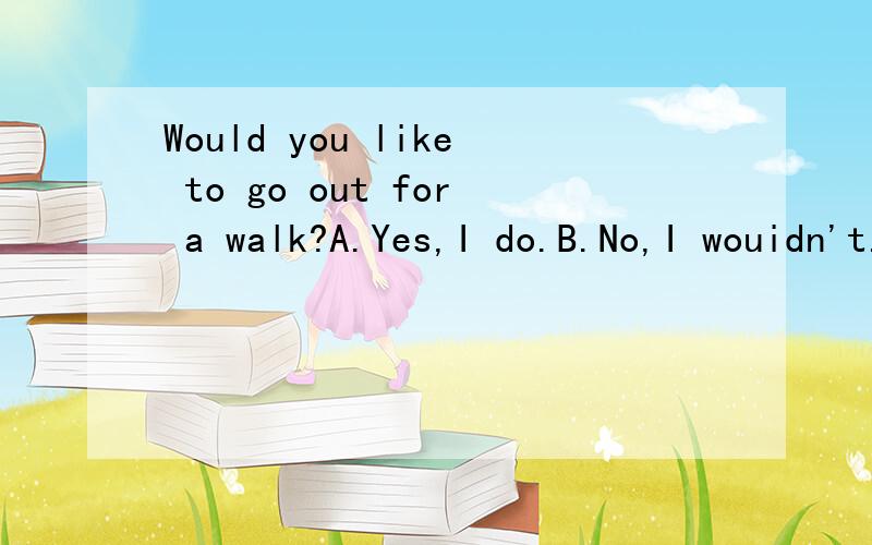 Would you like to go out for a walk?A.Yes,I do.B.No,I wouidn't.C.是:Yes,I'd like to