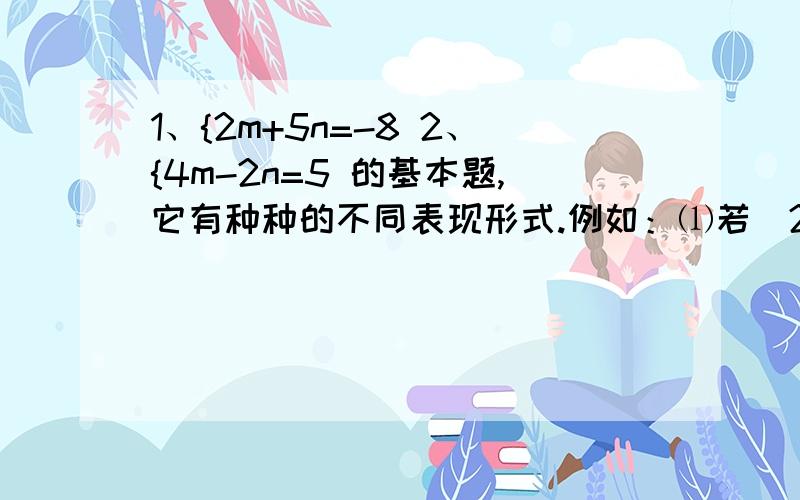 1、{2m+5n=-8 2、{4m-2n=5 的基本题,它有种种的不同表现形式.例如：⑴若|2m+5n+8|+（4m-2n-5）的平方=01、{2m+5n=-82、{4m-2n=5的基本题,它有种种的不同表现形式.例如：⑴若|2m+5n+8|+（4m-2n-5）的平方=0,求m