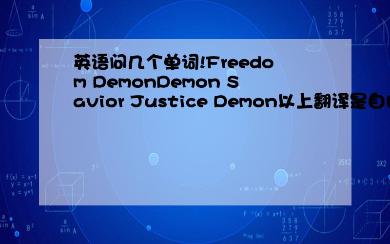 英语问几个单词!Freedom DemonDemon Savior Justice Demon以上翻译是自由恶魔恶魔救世主正义恶魔以上翻译的对么?如果不完全帮忙给改善一下