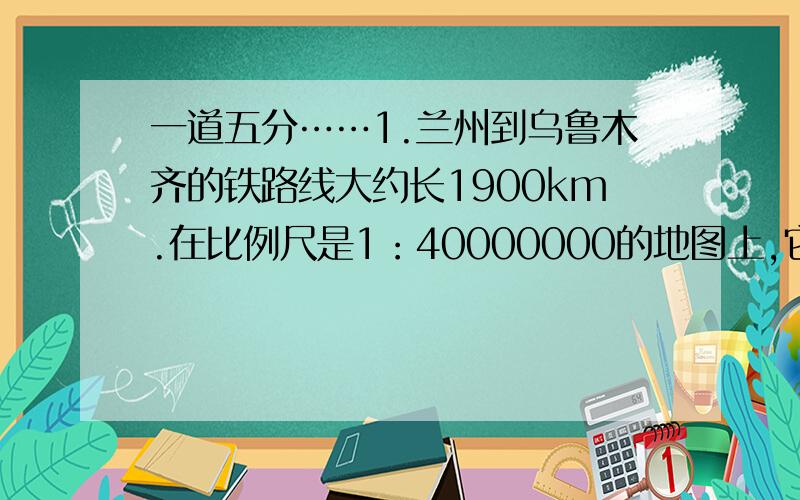 一道五分……1.兰州到乌鲁木齐的铁路线大约长1900km.在比例尺是1：40000000的地图上,它的长是多少?2.在一副比例尺是1：的地图上,量的上海到杭州的距离是3.4cm.上海到杭州的实际距离是多少?