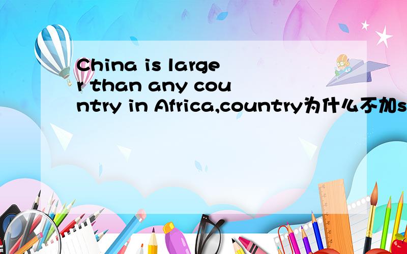 China is larger than any country in Africa,country为什么不加s