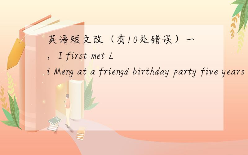 英语短文改（有10处错误）一：I first met Li Meng at a friengd birthday party five years ago.Then I invited Li Meng over in my place.We listen to my CDs toghter and soon became good friends.Three years ago,Li Meng's parents invite me to sp
