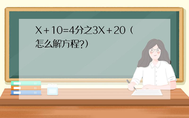 X＋10=4分之3X＋20（怎么解方程?）