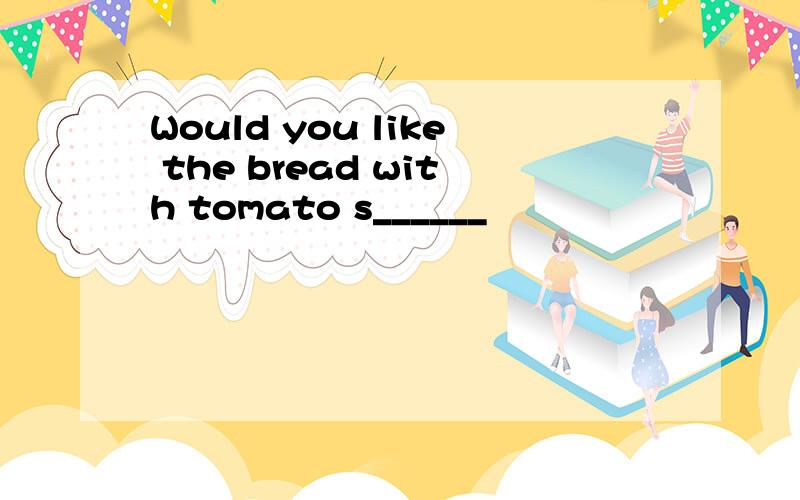 Would you like the bread with tomato s______