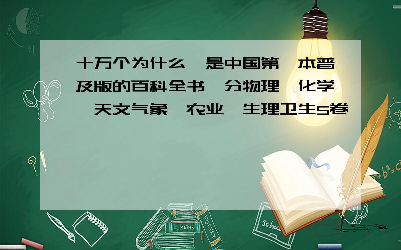 十万个为什么》是中国第一本普及版的百科全书,分物理、化学、天文气象、农业、生理卫生5卷,