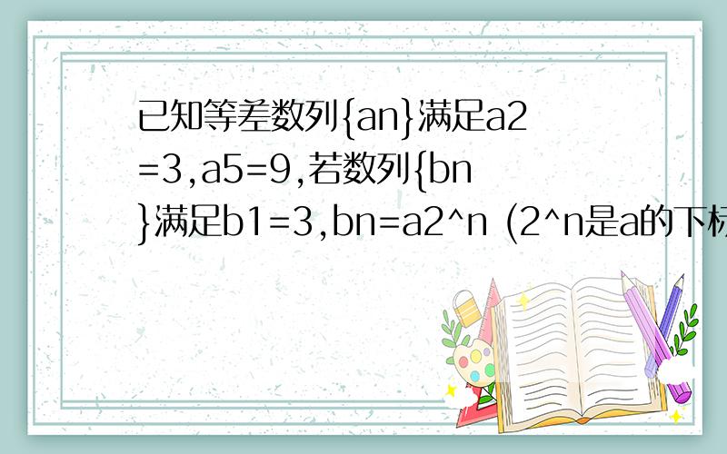 已知等差数列{an}满足a2=3,a5=9,若数列{bn}满足b1=3,bn=a2^n (2^n是a的下标) ,求求{bn}的通向公示；证明：数列bn+1 是等比数列