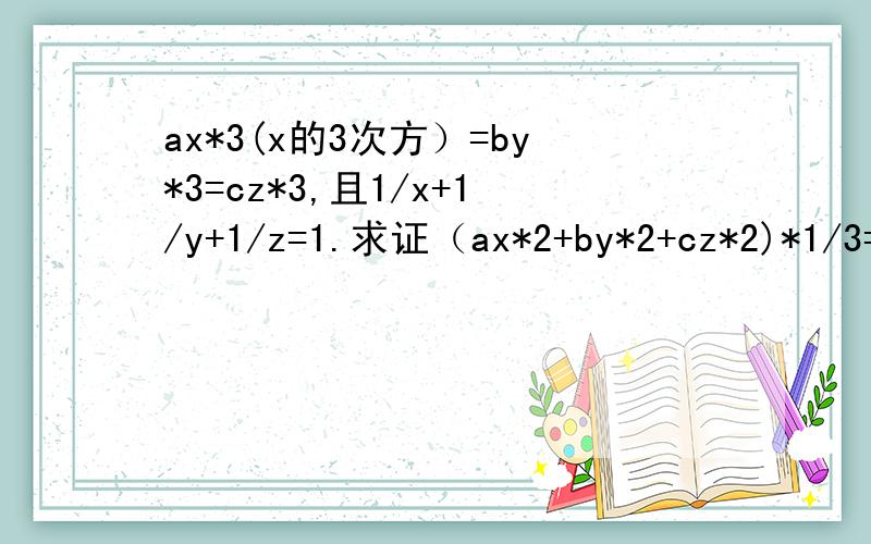 ax*3(x的3次方）=by*3=cz*3,且1/x+1/y+1/z=1.求证（ax*2+by*2+cz*2)*1/3=a*1/3+b*1/3+c*1/3.请回答,这一类的题多数应该怎么解,请说明,