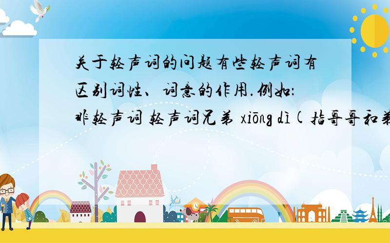 关于轻声词的问题有些轻声词有区别词性、词意的作用.例如：非轻声词 轻声词兄弟 xiōng dì(指哥哥和弟弟） 兄弟 xiōng di(指弟弟）还有哪些能区别意思的轻声词,按例子写下来（超过十个）