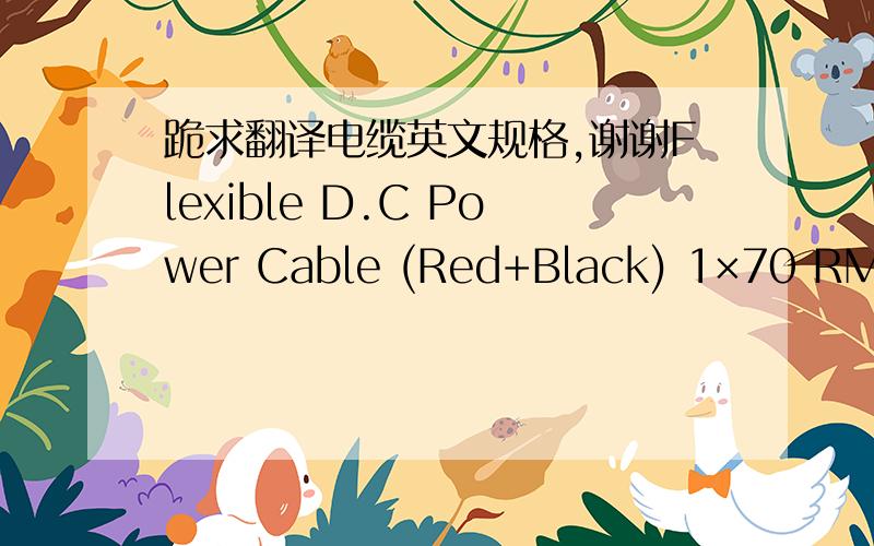 跪求翻译电缆英文规格,谢谢Flexible D.C Power Cable (Red+Black) 1×70 RM Positive & Negative NYY Cable 4×10 RMGround Cable (3 YA) Cable 1×25 RMFlexible D.C Power Cable (Red+Black) 1V70 RM Positive & Negative