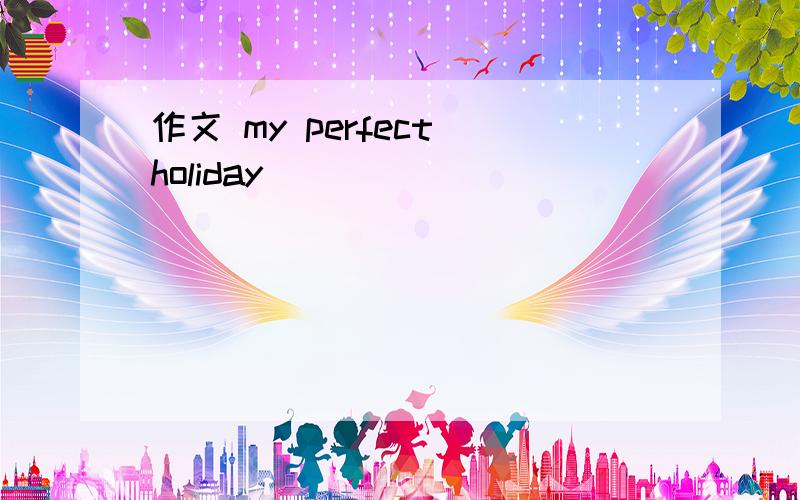 作文 my perfect holiday