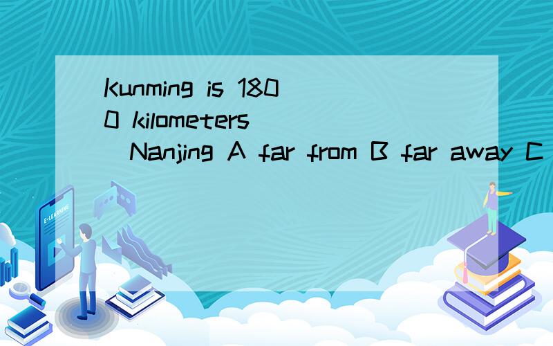 Kunming is 1800 kilometers （）Nanjing A far from B far away C away from D far away from