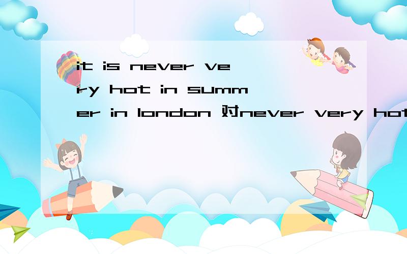 it is never very hot in summer in london 对never very hot提问