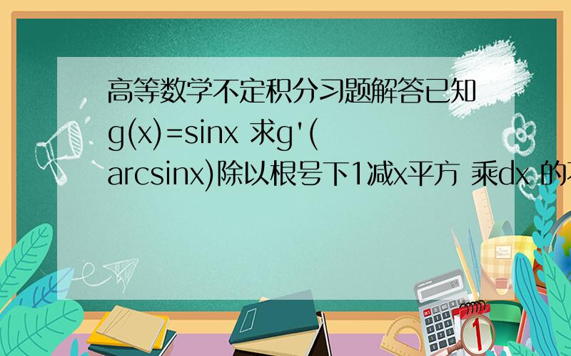 高等数学不定积分习题解答已知g(x)=sinx 求g'(arcsinx)除以根号下1减x平方 乘dx 的不定积分