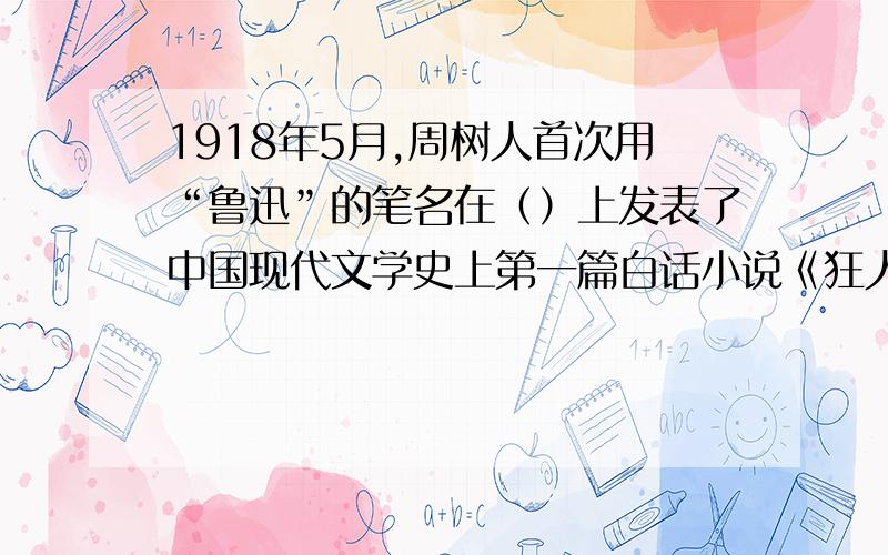 1918年5月,周树人首次用“鲁迅”的笔名在（）上发表了中国现代文学史上第一篇白话小说《狂人日记》.