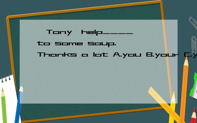 —Tony,help____to some soup.—Thanks a lot A.you B.your C.yourself D.yours