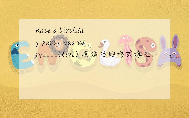 Kate's birthday party was very____(live).用适当的形式填空.