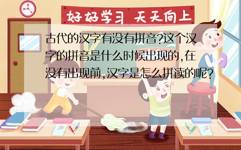古代的汉字有没有拼音?这个汉字的拼音是什么时候出现的,在没有出现前,汉字是怎么拼读的呢?