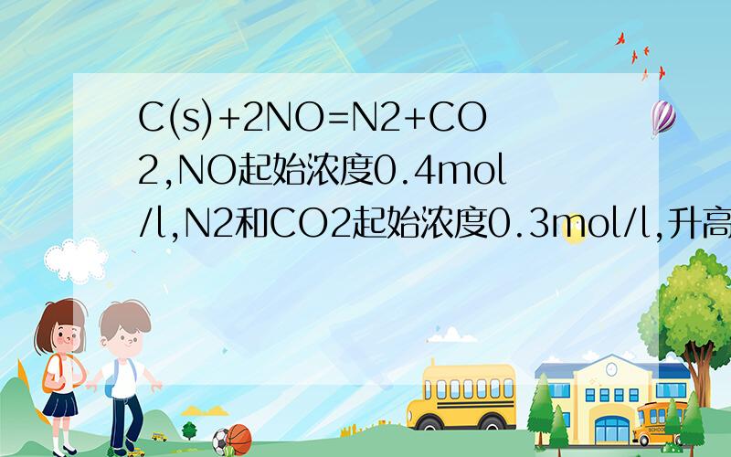C(s)+2NO=N2+CO2,NO起始浓度0.4mol/l,N2和CO2起始浓度0.3mol/l,升高温度达到新的平衡后,NO、N2、CO2的浓度之比为5:3:3,若正向移动,写出三段式若逆向移动，写出三段式
